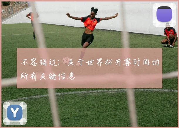 不容错过：关于世界杯开赛时间的所有关键信息