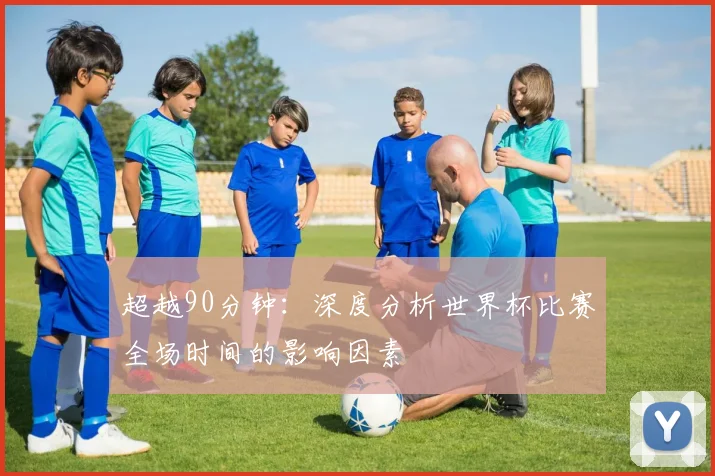 超越90分钟：深度分析世界杯比赛全场时间的影响因素
