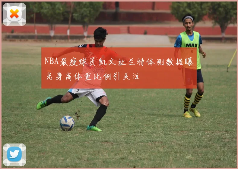 NBA最瘦球员凯文杜兰特体测数据曝光身高体重比例引关注