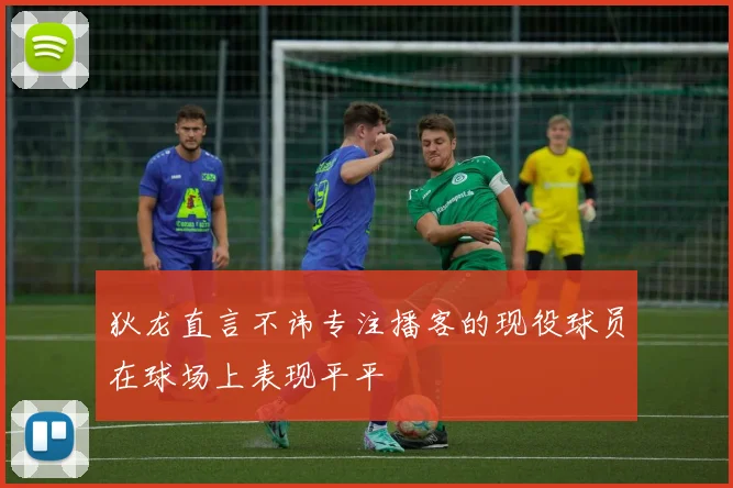 狄龙直言不讳专注播客的现役球员在球场上表现平平
