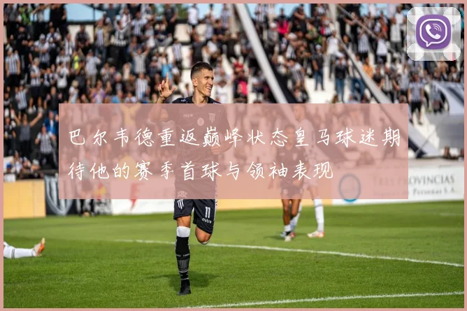 巴尔韦德重返巅峰状态皇马球迷期待他的赛季首球与领袖表现