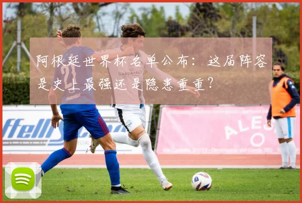 阿根廷世界杯名单公布：这届阵容是史上最强还是隐患重重？