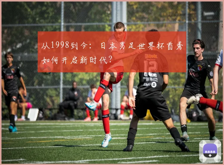 从1998到今：日本男足世界杯首秀如何开启新时代？