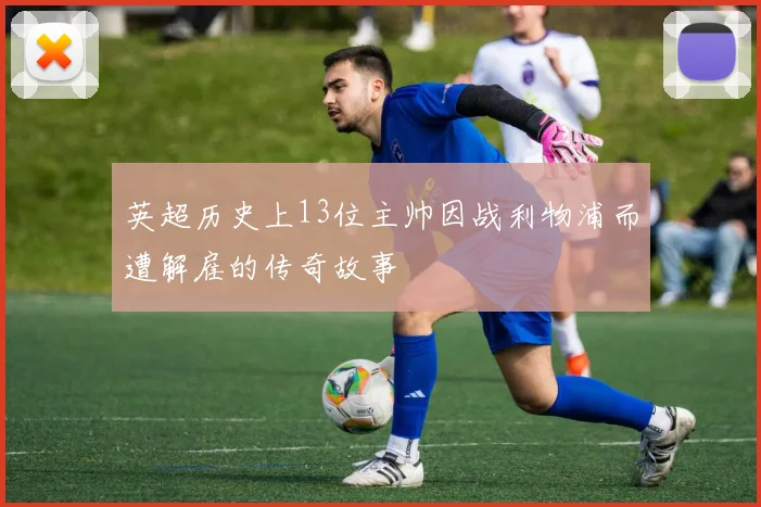 英超历史上13位主帅因战利物浦而遭解雇的传奇故事