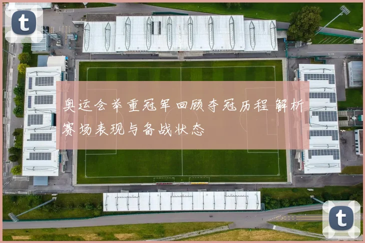 奥运会举重冠军回顾夺冠历程 解析赛场表现与备战状态