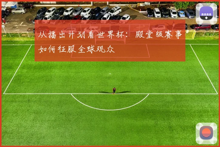 从播出计划看世界杯：殿堂级赛事如何征服全球观众